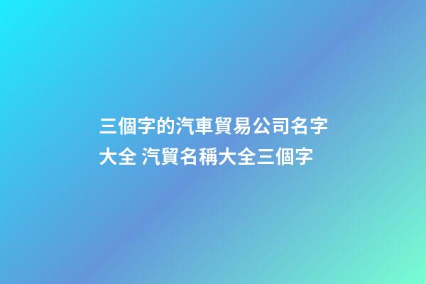 三個字的汽車貿易公司名字大全 汽貿名稱大全三個字